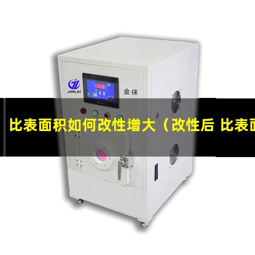 比表面积如何改性增大（改性后 比表面积怎么变化）